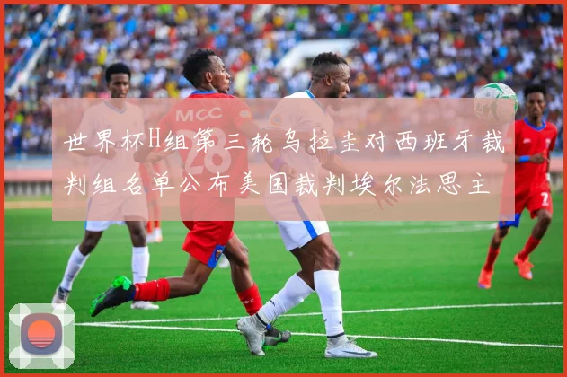 世界杯H组第三轮乌拉圭对西班牙裁判组名单公布美国裁判埃尔法思主裁判