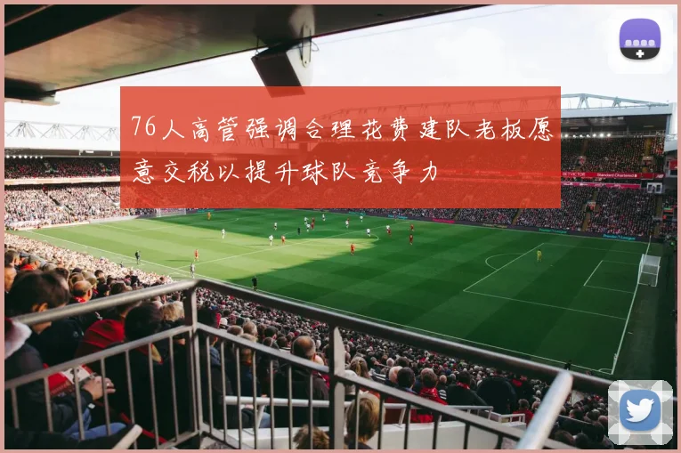 76人高管强调合理花费建队老板愿意交税以提升球队竞争力