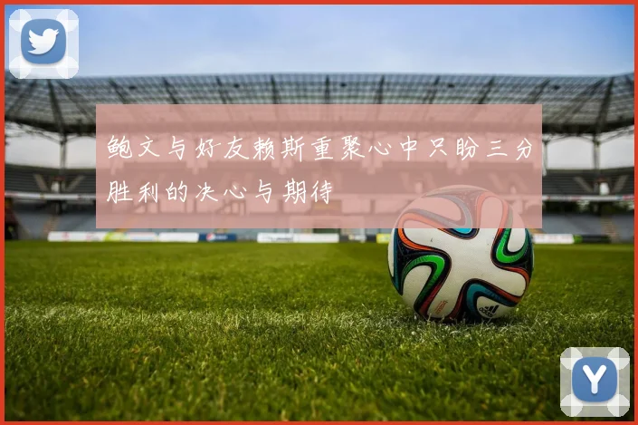 鲍文与好友赖斯重聚心中只盼三分胜利的决心与期待