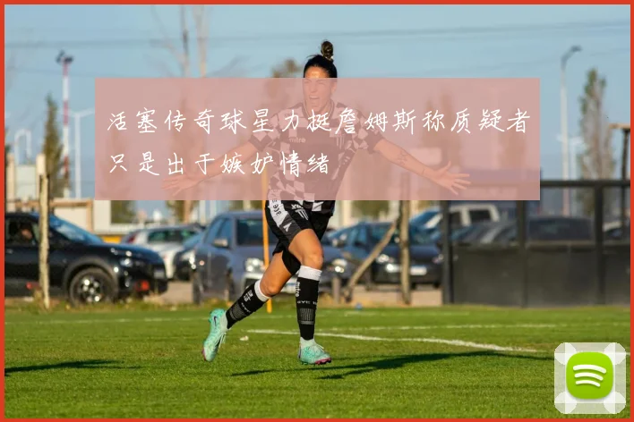 活塞传奇球星力挺詹姆斯称质疑者只是出于嫉妒情绪