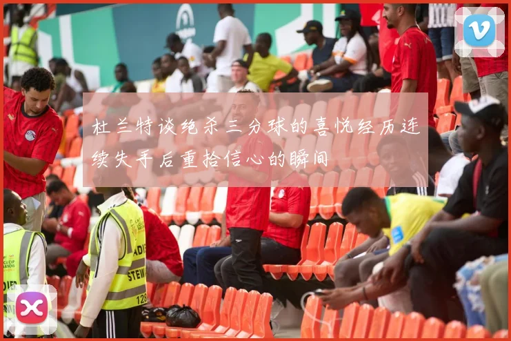 杜兰特谈绝杀三分球的喜悦经历连续失手后重拾信心的瞬间