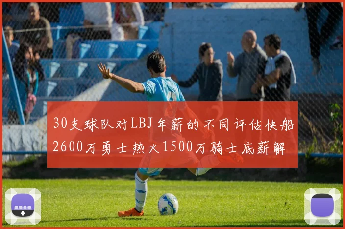 30支球队对LBJ年薪的不同评估快船2600万勇士热火1500万骑士底薪解析