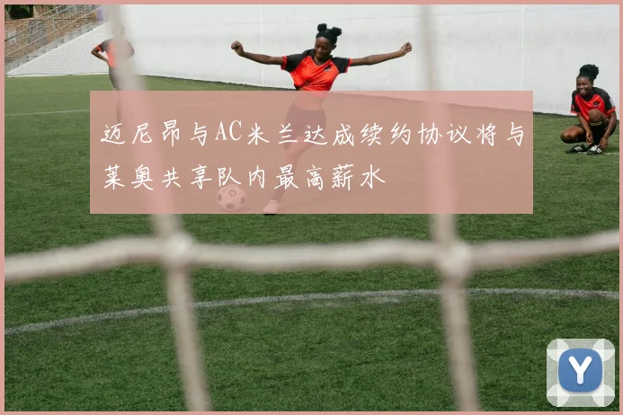 迈尼昂与AC米兰达成续约协议将与莱奥共享队内最高薪水
