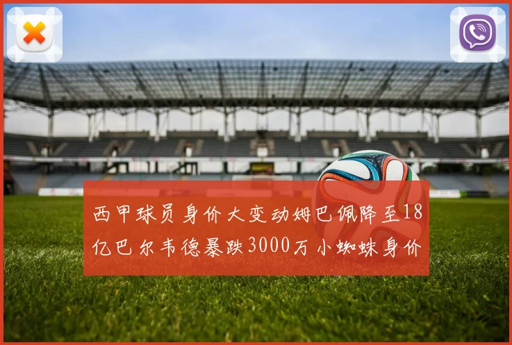 西甲球员身价大变动姆巴佩降至18亿巴尔韦德暴跌3000万小蜘蛛身价达1亿