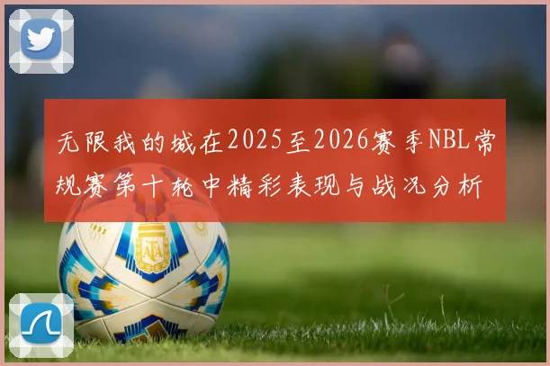 无限我的城在2025至2026赛季NBL常规赛第十轮中精彩表现与战况分析