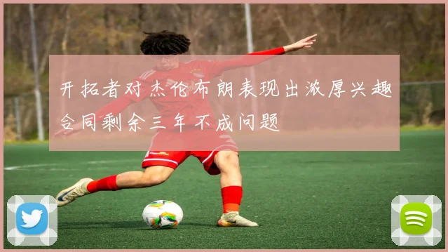 开拓者对杰伦布朗表现出浓厚兴趣合同剩余三年不成问题