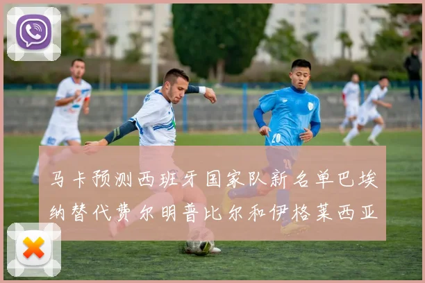 马卡预测西班牙国家队新名单巴埃纳替代费尔明普比尔和伊格莱西亚斯入选