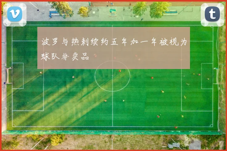 波罗与热刺续约五年加一年被视为球队非卖品