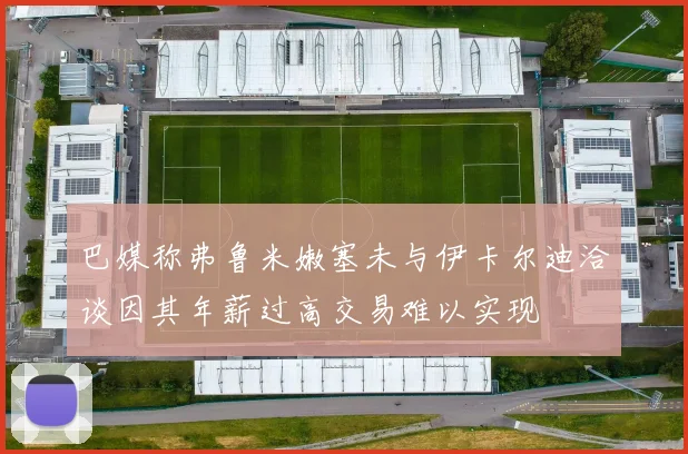 巴媒称弗鲁米嫩塞未与伊卡尔迪洽谈因其年薪过高交易难以实现
