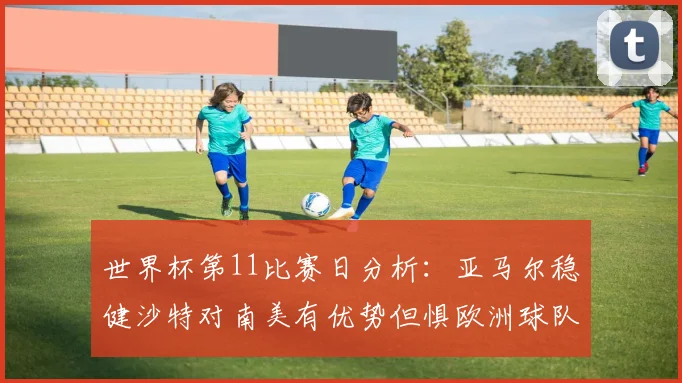 世界杯第11比赛日分析：亚马尔稳健沙特对南美有优势但惧欧洲球队