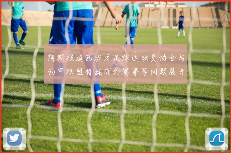阿斯报道西班牙足球运动员协会与西甲联盟将就海外赛事等问题展开重要谈判