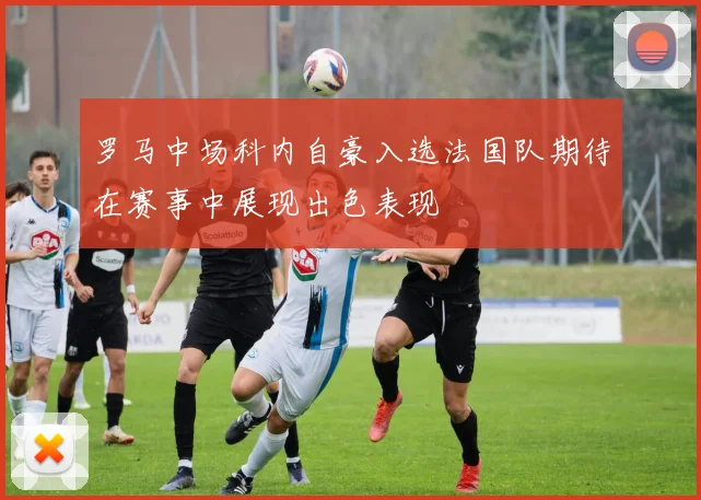 罗马中场科内自豪入选法国队期待在赛事中展现出色表现