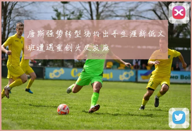 唐斯强势转型场均出手生涯新低文班遭遇重创头皮发麻