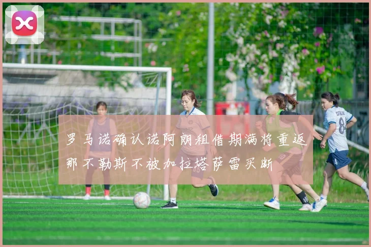 罗马诺确认诺阿朗租借期满将重返那不勒斯不被加拉塔萨雷买断
